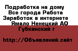 Подработка на дому  - Все города Работа » Заработок в интернете   . Ямало-Ненецкий АО,Губкинский г.